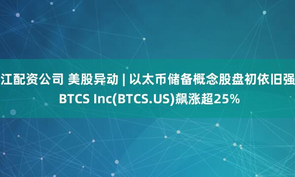 浙江配资公司 美股异动 | 以太币储备概念股盘初依旧强势 BTCS Inc(BTCS.US)飙涨超25%
