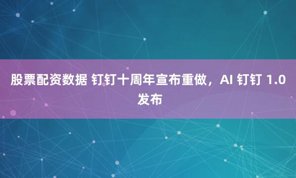 股票配资数据 钉钉十周年宣布重做，AI 钉钉 1.0 发布