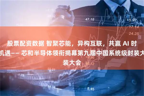 股票配资数据 智聚芯能，异构互联，共赢 AI 时代机遇—— 芯和半导体领衔揭幕第九届中国系统级封装大会
