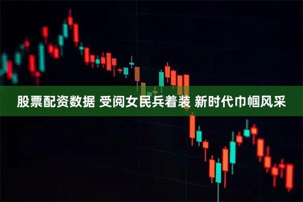 股票配资数据 受阅女民兵着装 新时代巾帼风采