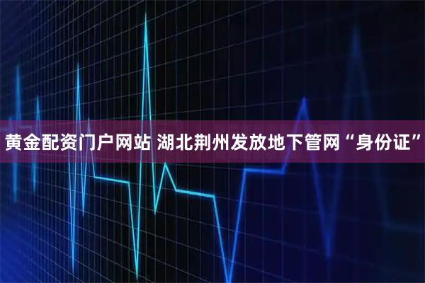 黄金配资门户网站 湖北荆州发放地下管网“身份证”