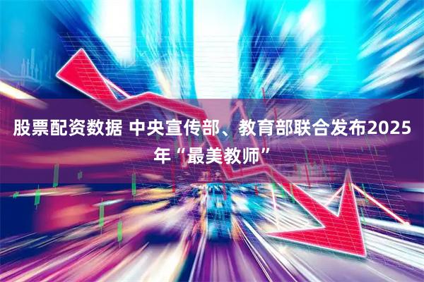 股票配资数据 中央宣传部、教育部联合发布2025年“最美教师”