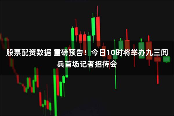 股票配资数据 重磅预告！今日10时将举办九三阅兵首场记者招待会