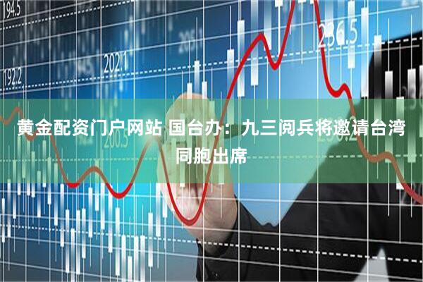 黄金配资门户网站 国台办：九三阅兵将邀请台湾同胞出席