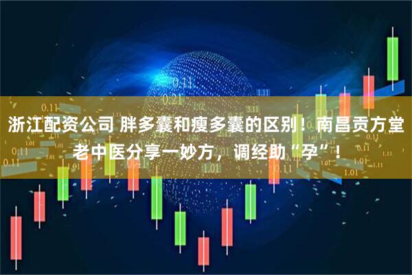 浙江配资公司 胖多囊和瘦多囊的区别！南昌贡方堂老中医分享一妙方，调经助“孕”！