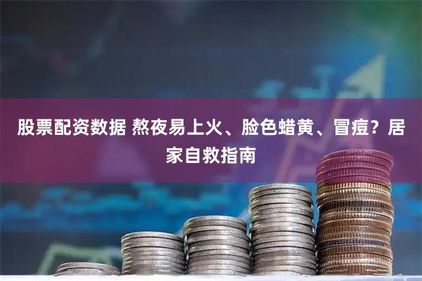 股票配资数据 熬夜易上火、脸色蜡黄、冒痘？居家自救指南