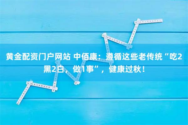 黄金配资门户网站 中佰康：遵循这些老传统“吃2黑2白，做1事”，健康过秋！