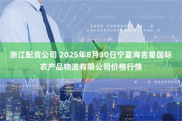 浙江配资公司 2025年8月30日宁夏海吉星国际农产品物流有限公司价格行情