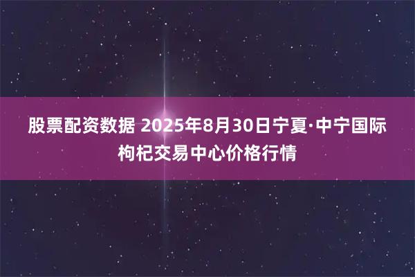 股票配资数据 2025年8月30日宁夏·中宁国际枸杞交易中心价格行情