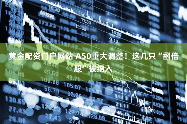 黄金配资门户网站 A50重大调整！这几只“翻倍股”被纳入
