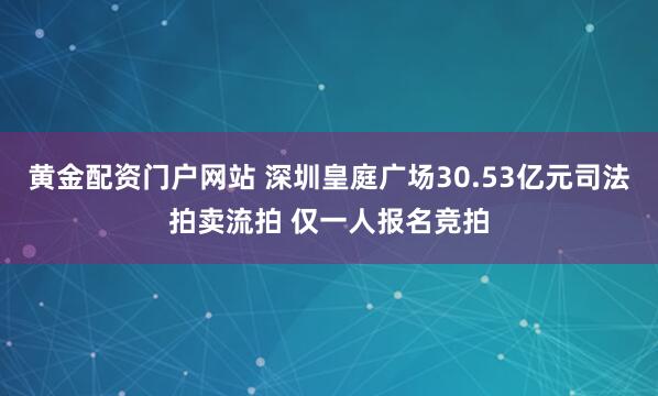 黄金配资门户网站 深圳皇庭广场30.53亿元司法拍卖流拍 仅一人报名竞拍