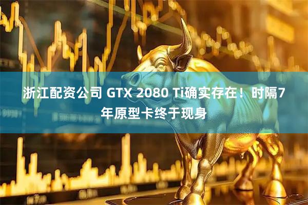 浙江配资公司 GTX 2080 Ti确实存在！时隔7年原型卡终于现身
