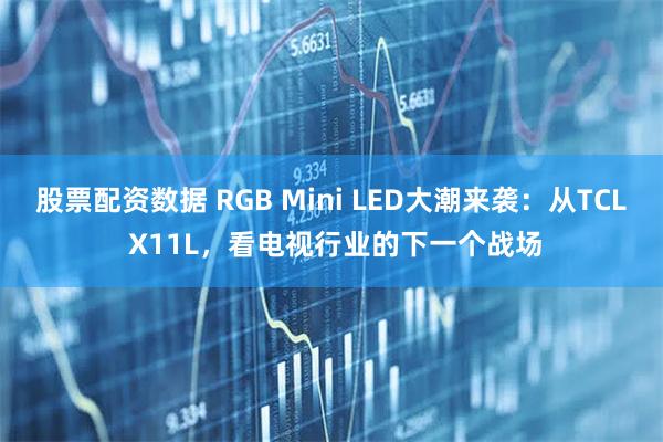 股票配资数据 RGB Mini LED大潮来袭：从TCL X11L，看电视行业的下一个战场