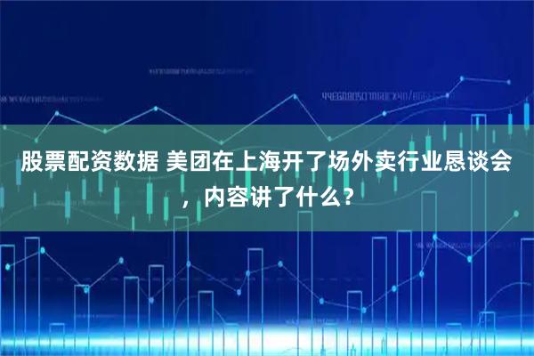 股票配资数据 美团在上海开了场外卖行业恳谈会，内容讲了什么？