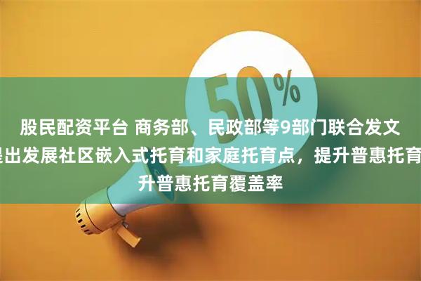 股民配资平台 商务部、民政部等9部门联合发文 明确提出发展社区嵌入式托育和家庭托育点，提升普惠托育覆盖率