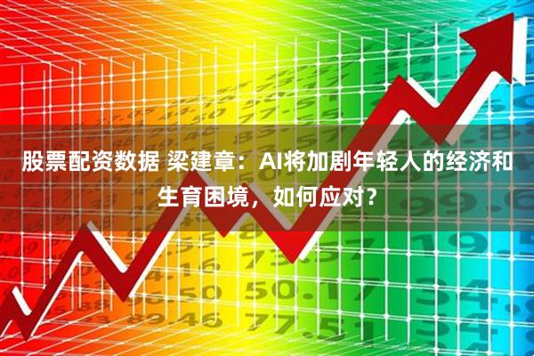 股票配资数据 梁建章：AI将加剧年轻人的经济和生育困境，如何应对？