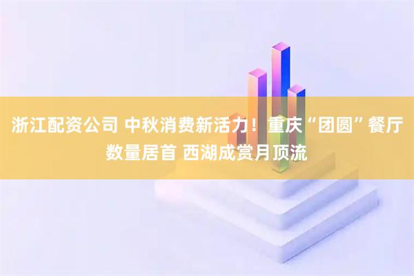 浙江配资公司 中秋消费新活力！重庆“团圆”餐厅数量居首 西湖成赏月顶流