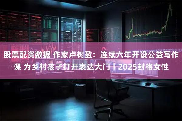股票配资数据 作家卢树盈：连续六年开设公益写作课 为乡村孩子打开表达大门｜2025封格女性