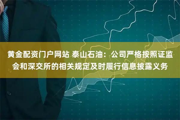 黄金配资门户网站 泰山石油：公司严格按照证监会和深交所的相关规定及时履行信息披露义务