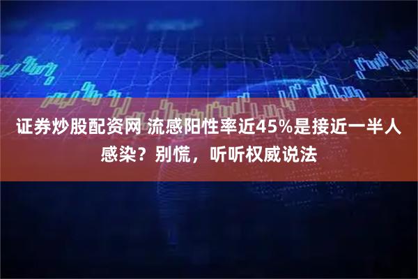 证券炒股配资网 流感阳性率近45%是接近一半人感染？别慌，听听权威说法