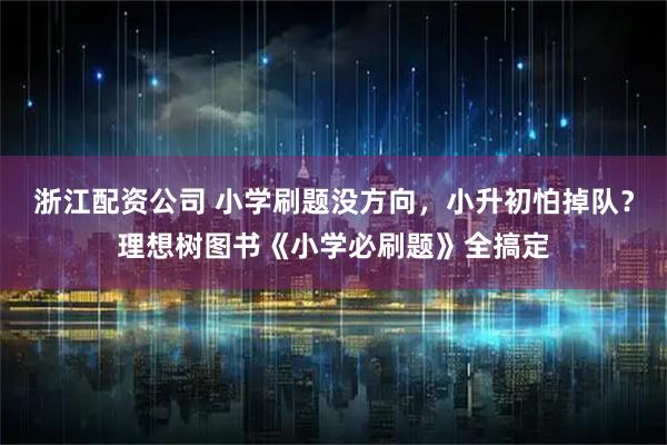 浙江配资公司 小学刷题没方向，小升初怕掉队？理想树图书《小学必刷题》全搞定