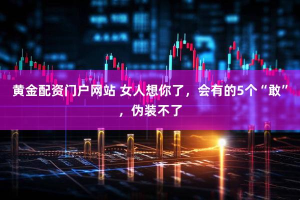 黄金配资门户网站 女人想你了，会有的5个“敢”，伪装不了