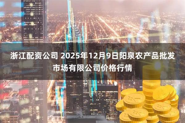 浙江配资公司 2025年12月9日阳泉农产品批发市场有限公司价格行情