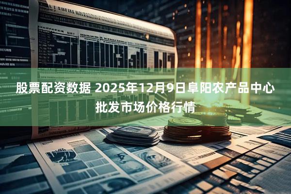 股票配资数据 2025年12月9日阜阳农产品中心批发市场价格行情
