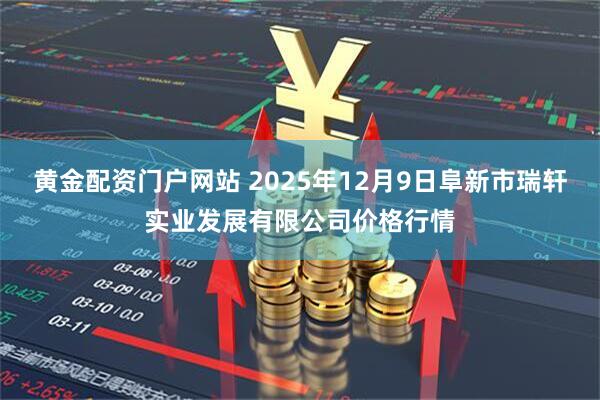 黄金配资门户网站 2025年12月9日阜新市瑞轩实业发展有限公司价格行情