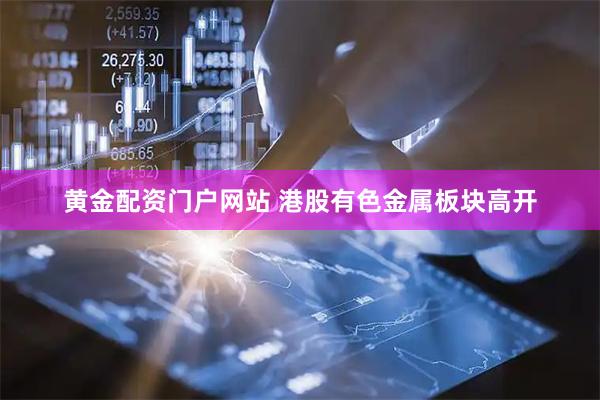 黄金配资门户网站 港股有色金属板块高开
