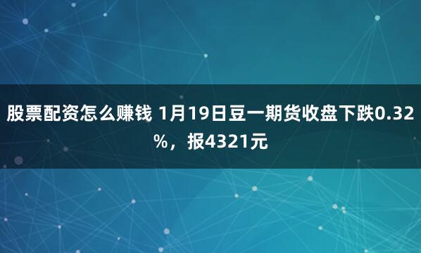 股票配资怎么赚钱 1月19日豆一期货收盘下跌0.32%，报4321元