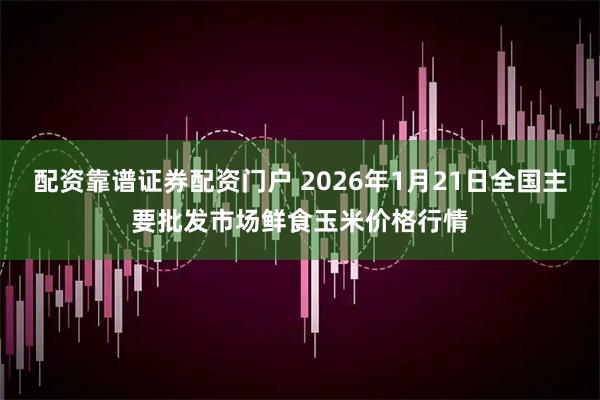 配资靠谱证券配资门户 2026年1月21日全国主要批发市场鲜食玉米价格行情