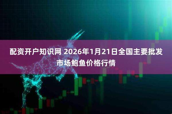 配资开户知识网 2026年1月21日全国主要批发市场鲍鱼价格行情