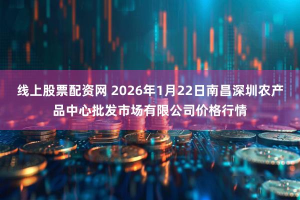 线上股票配资网 2026年1月22日南昌深圳农产品中心批发市场有限公司价格行情