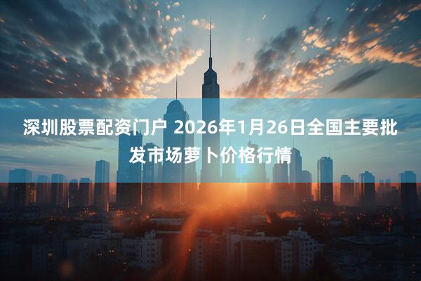 深圳股票配资门户 2026年1月26日全国主要批发市场萝卜价格行情
