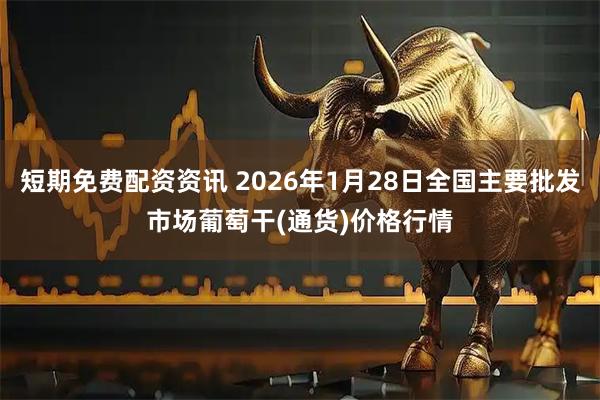 短期免费配资资讯 2026年1月28日全国主要批发市场葡萄干(通货)价格行情