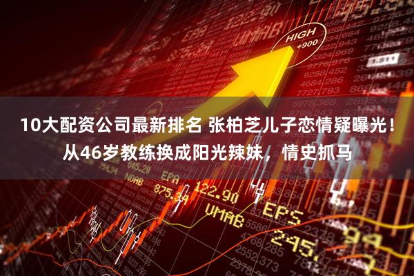 10大配资公司最新排名 张柏芝儿子恋情疑曝光！从46岁教练换成阳光辣妹，情史抓马