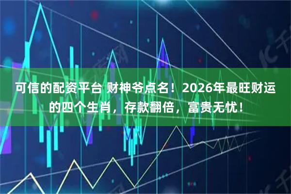 可信的配资平台 财神爷点名！2026年最旺财运的四个生肖，存款翻倍，富贵无忧！
