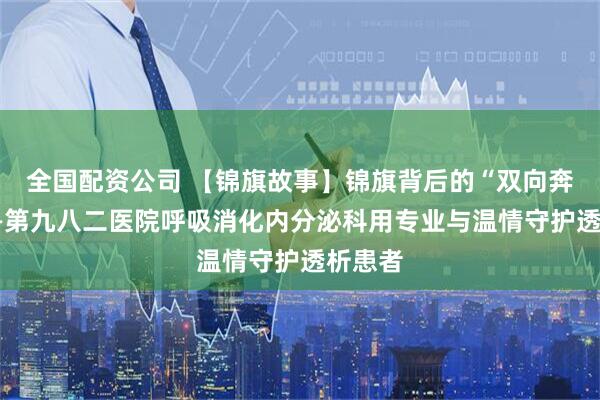 全国配资公司 【锦旗故事】锦旗背后的“双向奔赴”——第九八二医院呼吸消化内分泌科用专业与温情守护透析患者