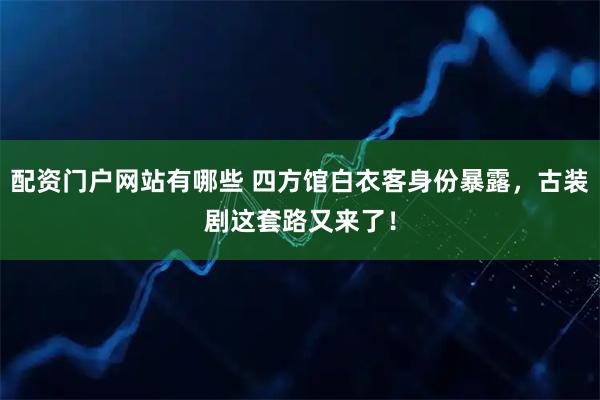 配资门户网站有哪些 四方馆白衣客身份暴露，古装剧这套路又来了！