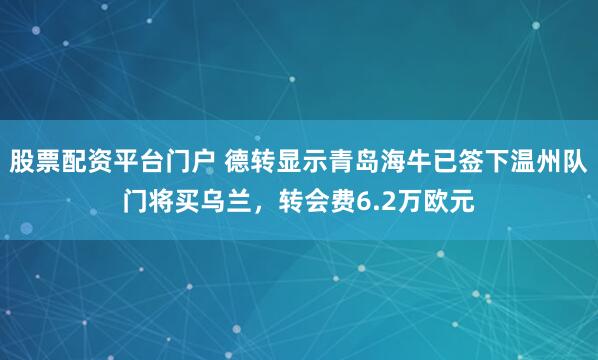 股票配资平台门户 德转显示青岛海牛已签下温州队门将买乌兰，转会费6.2万欧元