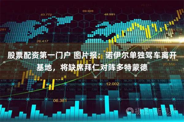 股票配资第一门户 图片报：诺伊尔单独驾车离开基地，将缺席拜仁对阵多特蒙德