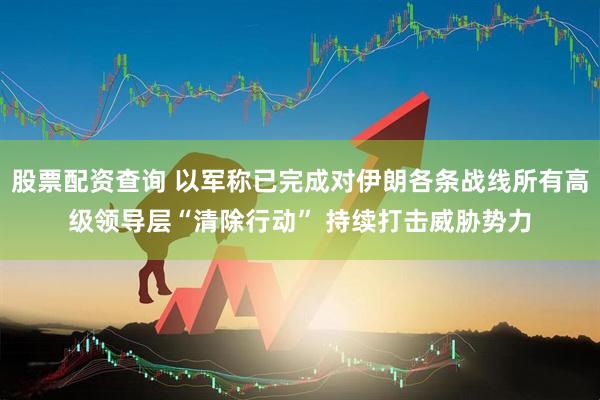 股票配资查询 以军称已完成对伊朗各条战线所有高级领导层“清除行动” 持续打击威胁势力