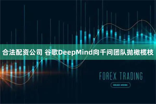 合法配资公司 谷歌DeepMind向千问团队抛橄榄枝