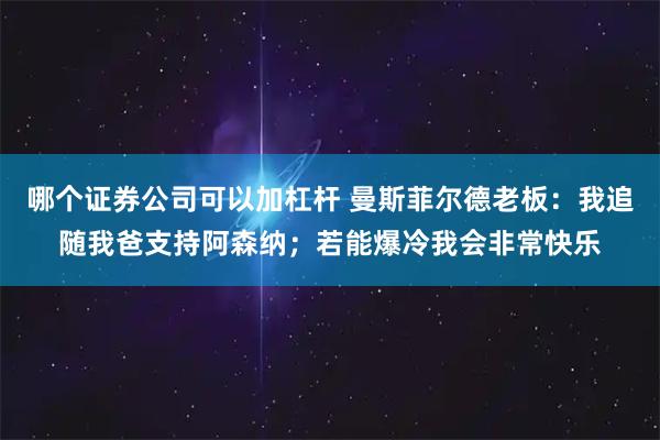哪个证券公司可以加杠杆 曼斯菲尔德老板：我追随我爸支持阿森纳；若能爆冷我会非常快乐