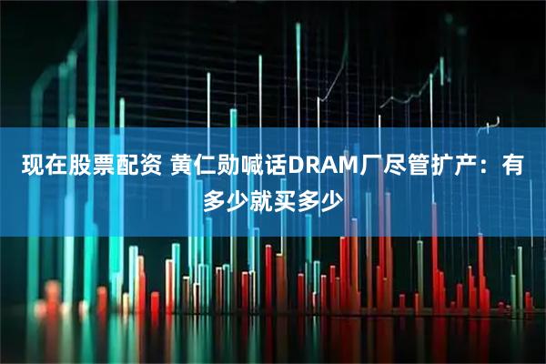 现在股票配资 黄仁勋喊话DRAM厂尽管扩产：有多少就买多少