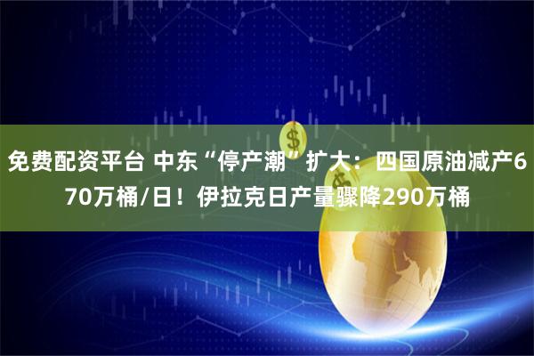 免费配资平台 中东“停产潮”扩大：四国原油减产670万桶/日！伊拉克日产量骤降290万桶