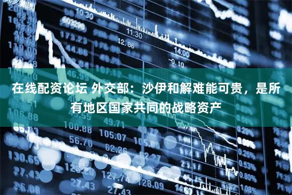 在线配资论坛 外交部：沙伊和解难能可贵，是所有地区国家共同的战略资产