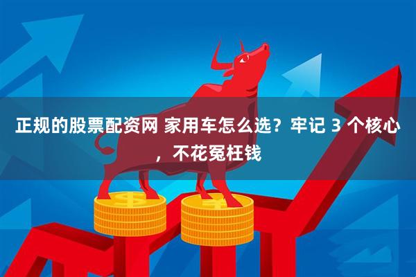 正规的股票配资网 家用车怎么选？牢记 3 个核心，不花冤枉钱