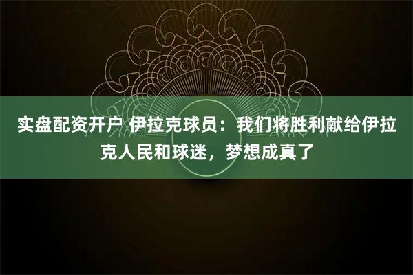 实盘配资开户 伊拉克球员：我们将胜利献给伊拉克人民和球迷，梦想成真了